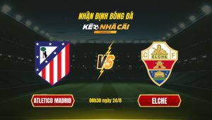 Nhận định Bóng đá Keonhacaitv Atletico Madrid Vs Elche